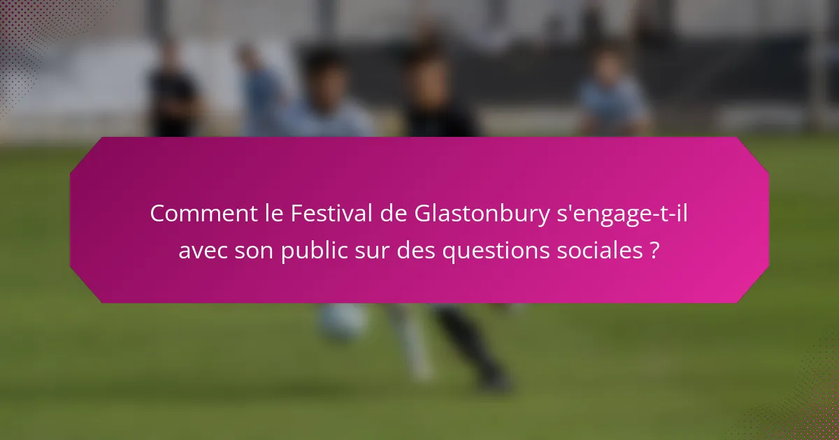 Comment le Festival de Glastonbury s'engage-t-il avec son public sur des questions sociales ?