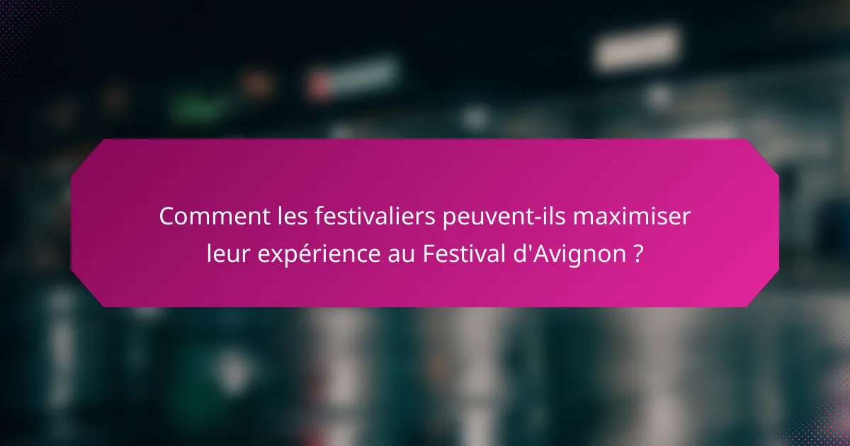 Comment les festivaliers peuvent-ils maximiser leur expérience au Festival d'Avignon ?