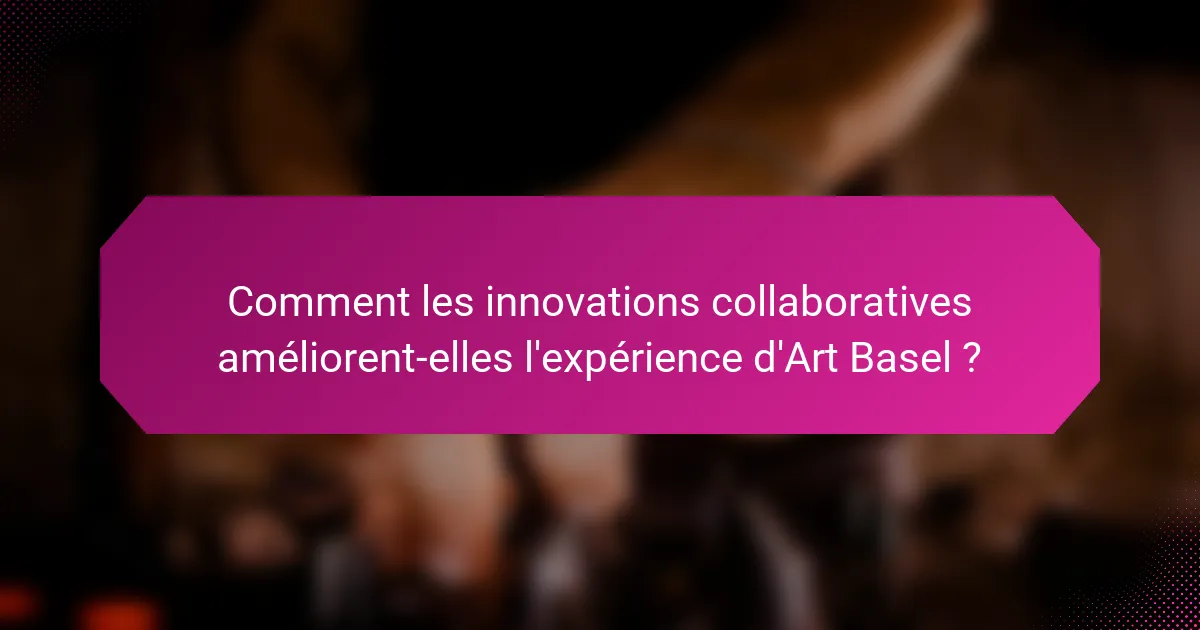 Comment les innovations collaboratives améliorent-elles l'expérience d'Art Basel ?