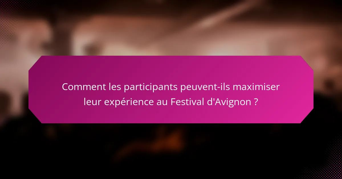 Comment les participants peuvent-ils maximiser leur expérience au Festival d'Avignon ?