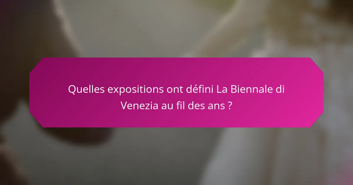 Quelles expositions ont défini La Biennale di Venezia au fil des ans ?