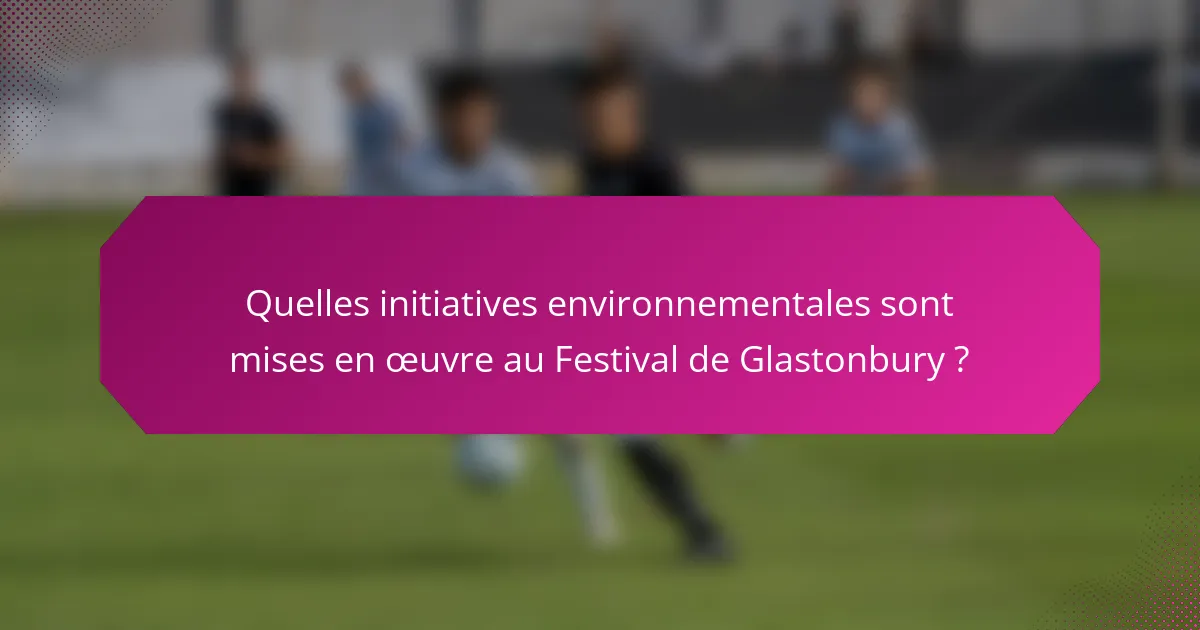 Quelles initiatives environnementales sont mises en œuvre au Festival de Glastonbury ?