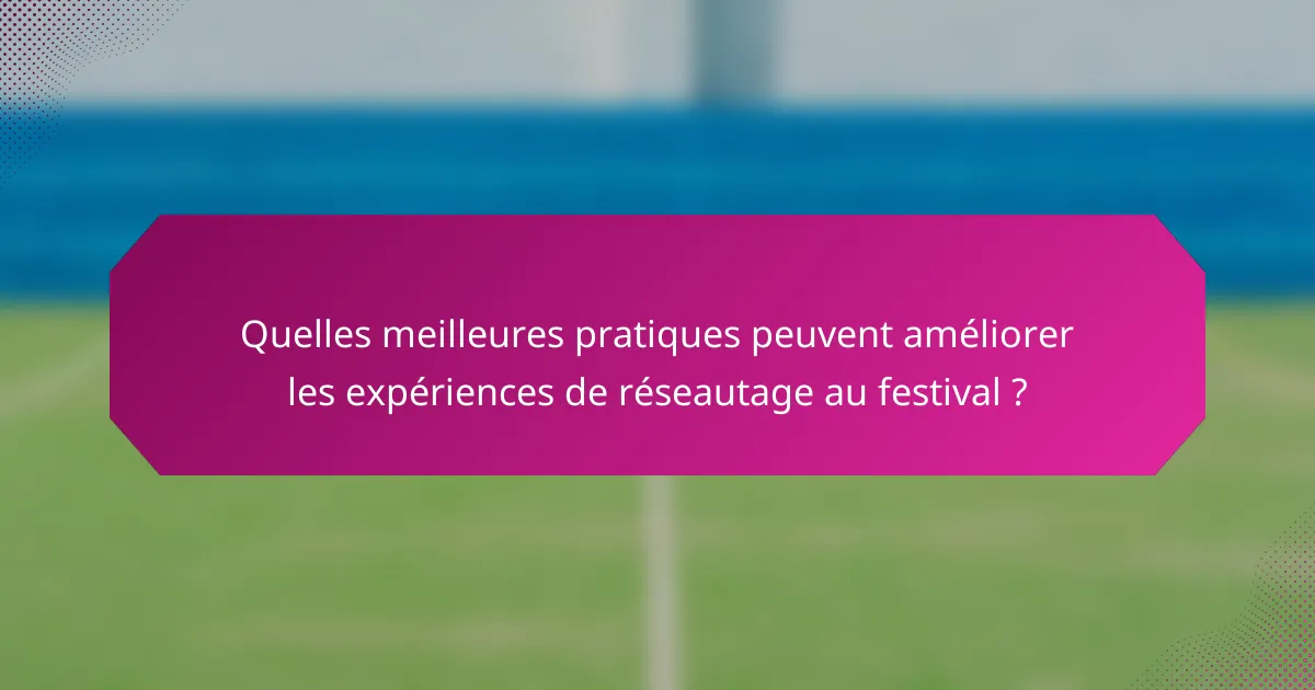 Quelles meilleures pratiques peuvent améliorer les expériences de réseautage au festival ?