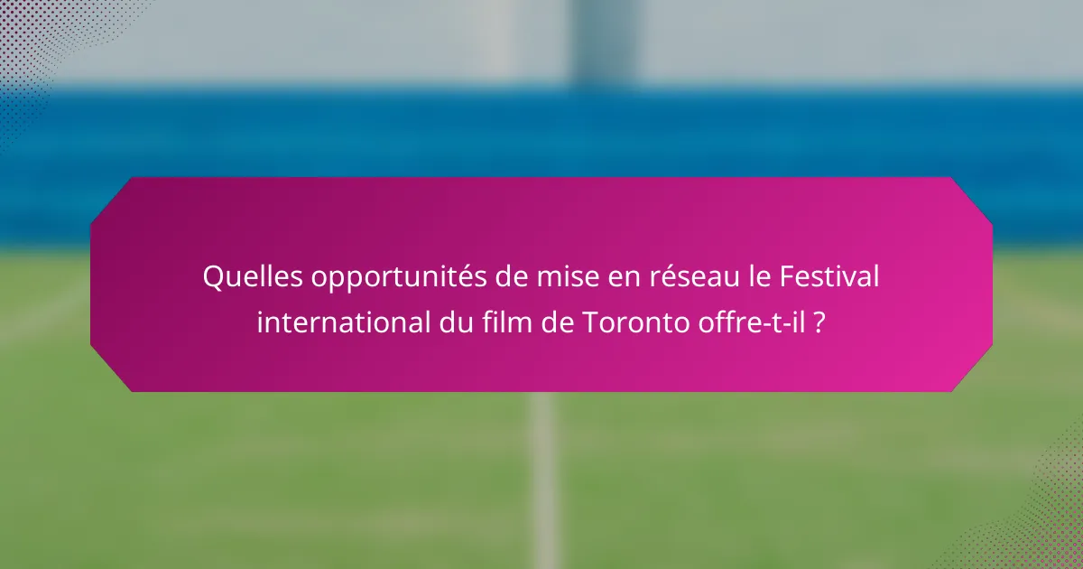Quelles opportunités de mise en réseau le Festival international du film de Toronto offre-t-il ?