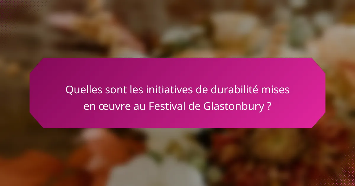 Quelles sont les initiatives de durabilité mises en œuvre au Festival de Glastonbury ?
