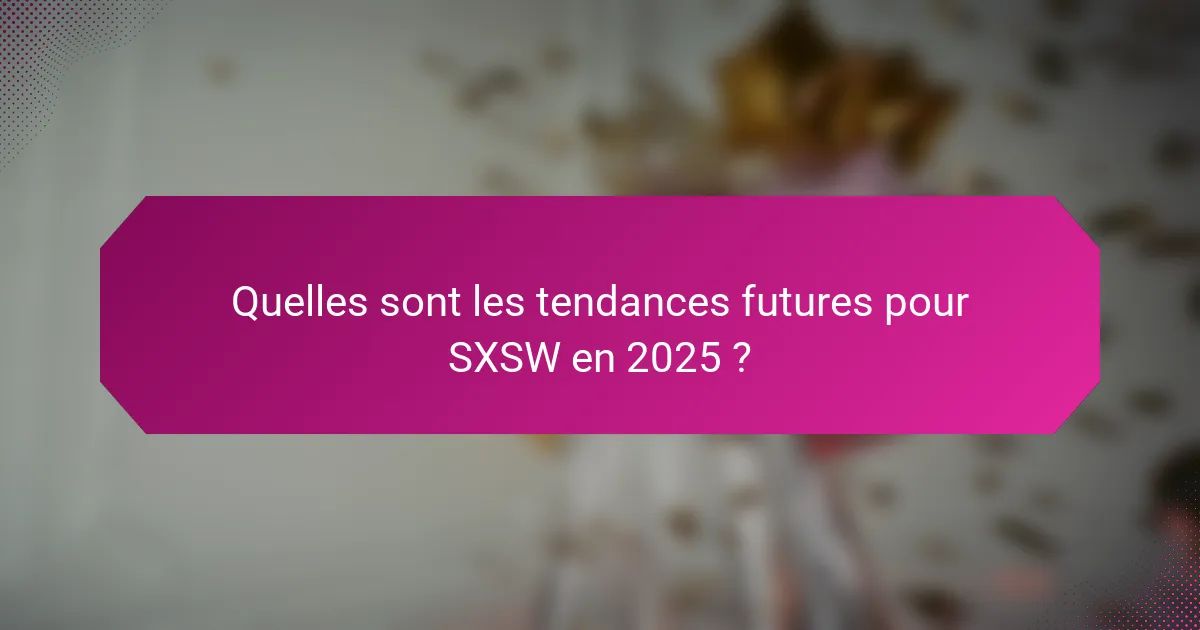 Quelles sont les tendances futures pour SXSW en 2025 ?