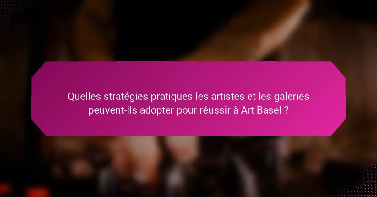 Quelles stratégies pratiques les artistes et les galeries peuvent-ils adopter pour réussir à Art Basel ?
