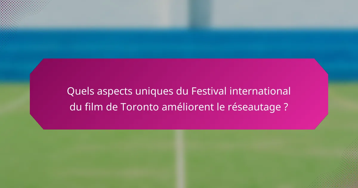 Quels aspects uniques du Festival international du film de Toronto améliorent le réseautage ?