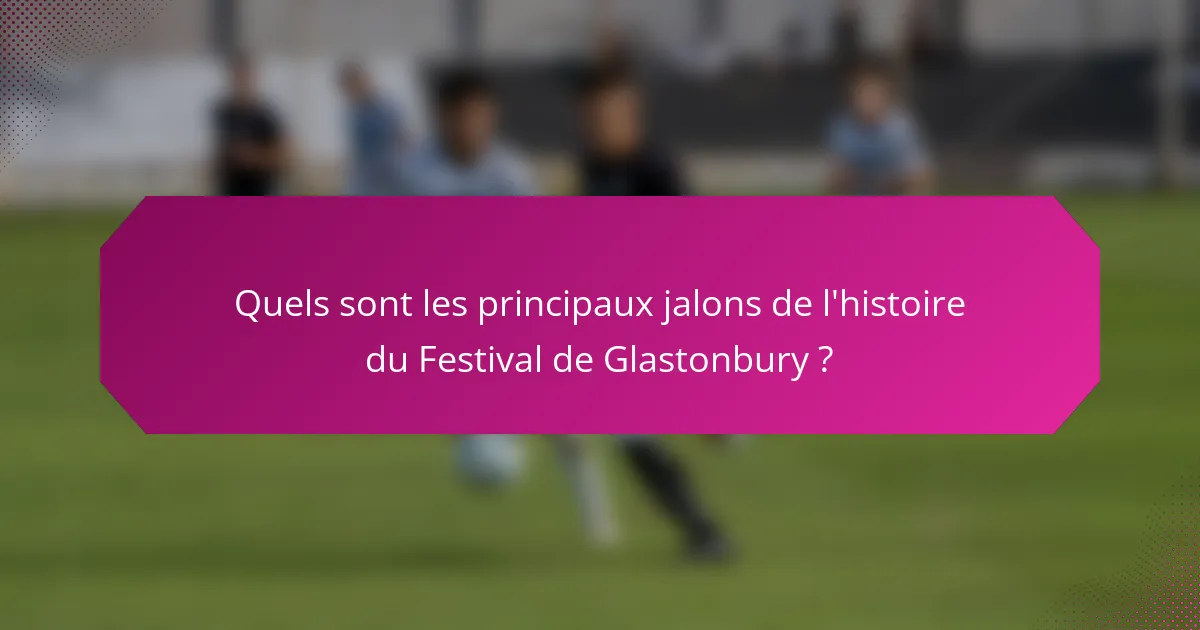 Quels sont les principaux jalons de l'histoire du Festival de Glastonbury ?