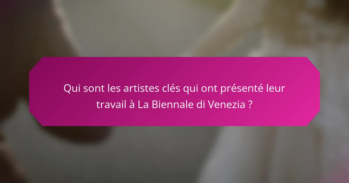 Qui sont les artistes clés qui ont présenté leur travail à La Biennale di Venezia ?